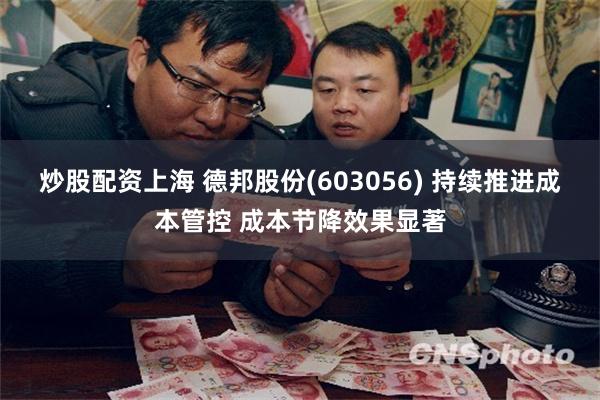 炒股配资上海 德邦股份(603056) 持续推进成本管控 成本节降效果显著