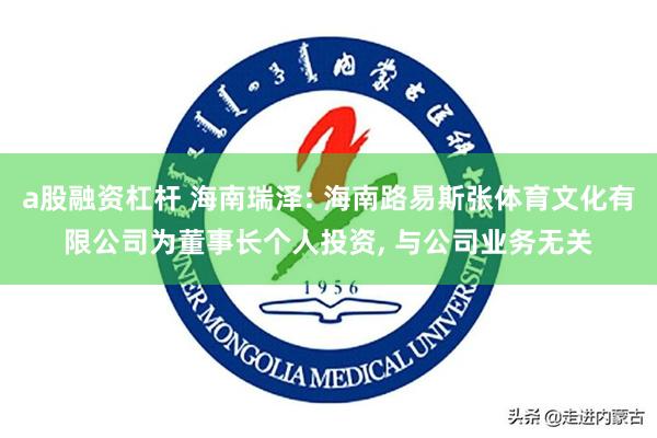 a股融资杠杆 海南瑞泽: 海南路易斯张体育文化有限公司为董事长个人投资, 与公司业务无关