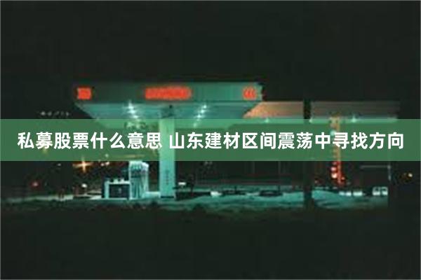 私募股票什么意思 山东建材区间震荡中寻找方向