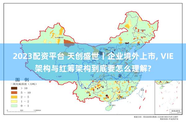 2023配资平台 天创盛世丨企业境外上市, VIE架构与红筹架构到底要怎么理解?