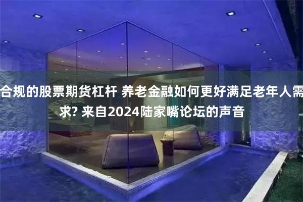 合规的股票期货杠杆 养老金融如何更好满足老年人需求? 来自2024陆家嘴论坛的声音