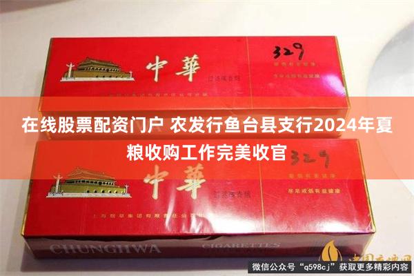 在线股票配资门户 农发行鱼台县支行2024年夏粮收购工作完美收官