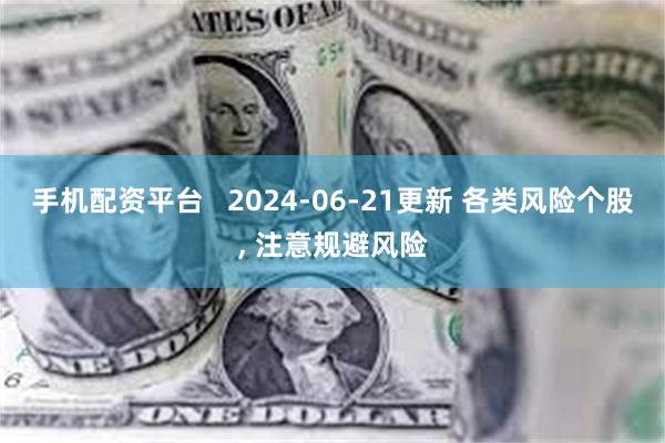 手机配资平台   2024-06-21更新 各类风险个股, 注意规避风险