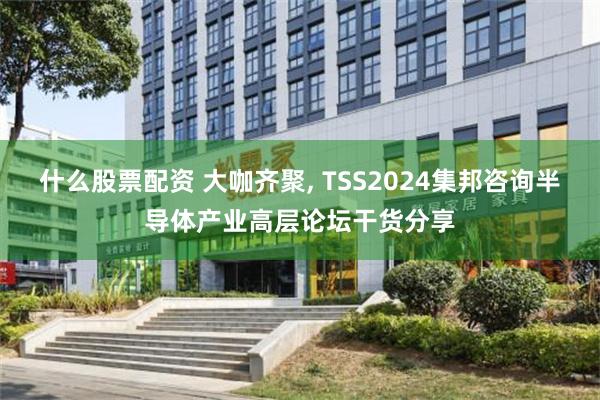 什么股票配资 大咖齐聚, TSS2024集邦咨询半导体产业高层论坛干货分享