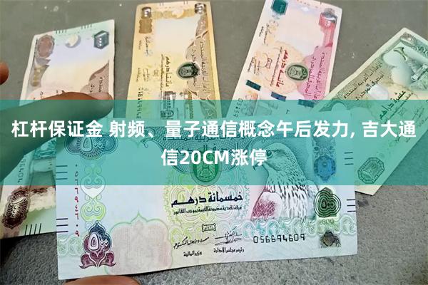 杠杆保证金 射频、量子通信概念午后发力, 吉大通信20CM涨停