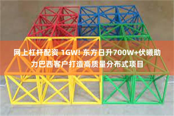 网上杠杆配资 1GW! 东方日升700W+伏曦助力巴西客户打造高质量分布式项目