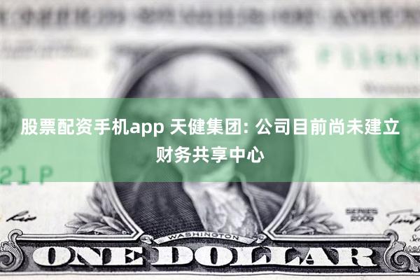 股票配资手机app 天健集团: 公司目前尚未建立财务共享中心