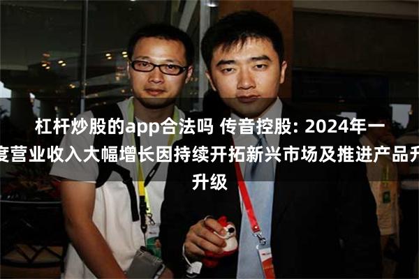 杠杆炒股的app合法吗 传音控股: 2024年一季度营业收入大幅增长因持续开拓新兴市场及推进产品升级