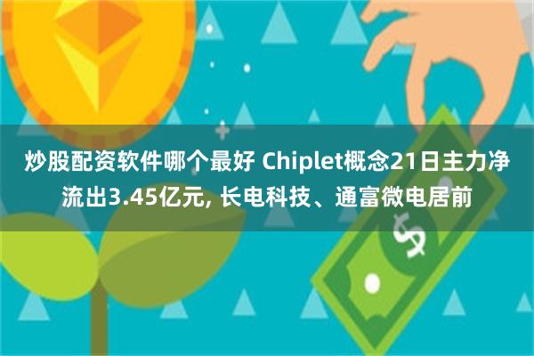 炒股配资软件哪个最好 Chiplet概念21日主力净流出3.45亿元, 长电科技、通富微电居前