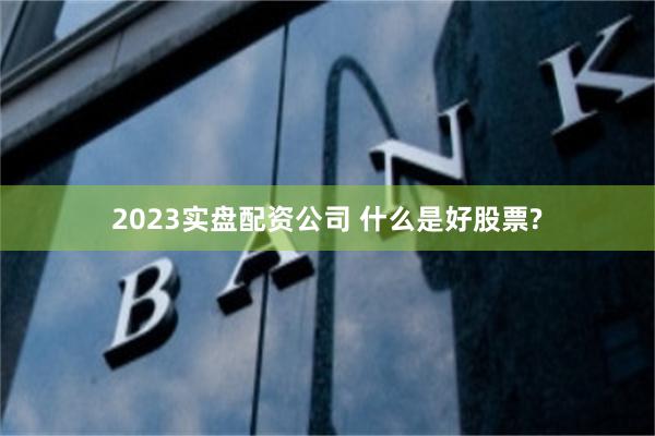 2023实盘配资公司 什么是好股票?