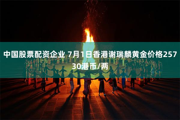 中国股票配资企业 7月1日香港谢瑞麟黄金价格25730港币/两