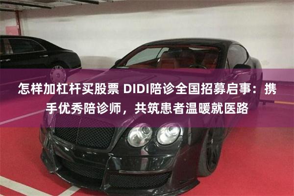 怎样加杠杆买股票 DIDI陪诊全国招募启事：携手优秀陪诊师，共筑患者温暖就医路