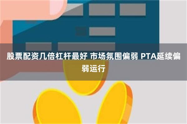 股票配资几倍杠杆最好 市场氛围偏弱 PTA延续偏弱运行