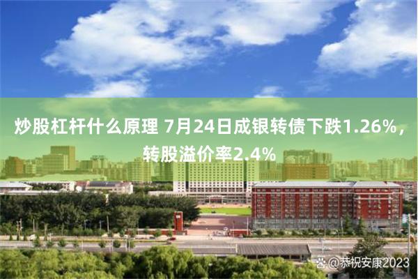 炒股杠杆什么原理 7月24日成银转债下跌1.26%，转股溢价率2.4%