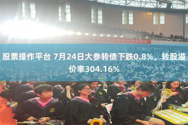 股票操作平台 7月24日大参转债下跌0.8%，转股溢价率304.16%