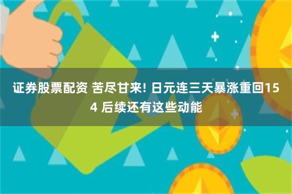 证券股票配资 苦尽甘来! 日元连三天暴涨重回154 后续还有这些动能