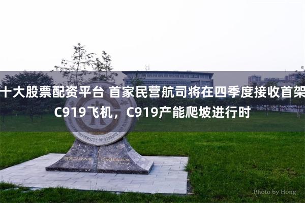 十大股票配资平台 首家民营航司将在四季度接收首架C919飞机，C919产能爬坡进行时