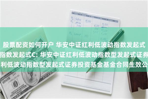 股票配资如何开户 华安中证红利低波动指数发起式A,华安中证红利低波动指数发起式C: 华安中证红利低波动指数型发起式证券投资基金基金合同生效公告