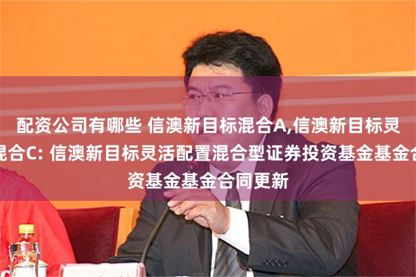 配资公司有哪些 信澳新目标混合A,信澳新目标灵活配置混合C: 信澳新目标灵活配置混合型证券投资基金基金合同更新