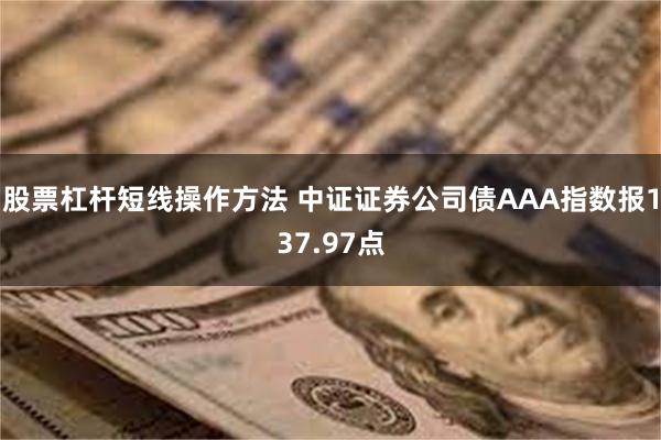 股票杠杆短线操作方法 中证证券公司债AAA指数报137.97点