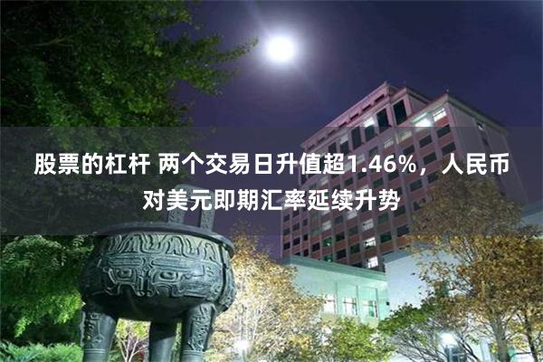 股票的杠杆 两个交易日升值超1.46%，人民币对美元即期汇率延续升势