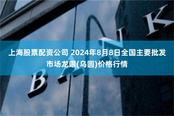 上海股票配资公司 2024年8月8日全国主要批发市场龙眼(乌圆)价格行情