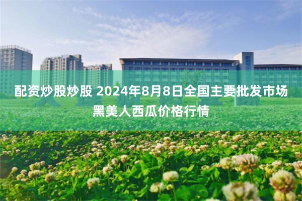 配资炒股炒股 2024年8月8日全国主要批发市场黑美人西瓜价格行情