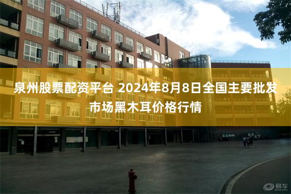 泉州股票配资平台 2024年8月8日全国主要批发市场黑木耳价格行情