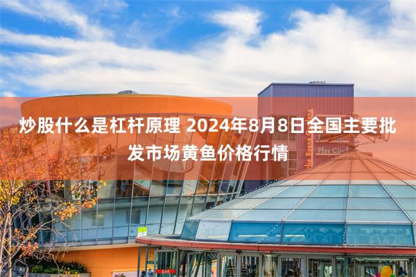 炒股什么是杠杆原理 2024年8月8日全国主要批发市场黄鱼价格行情