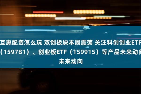 互惠配资怎么玩 双创板块本周震荡 关注科创创业ETF（159781）、创业板ETF（159915）等产品未来动向