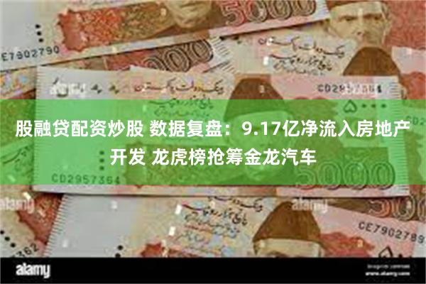 股融贷配资炒股 数据复盘：9.17亿净流入房地产开发 龙虎榜抢筹金龙汽车