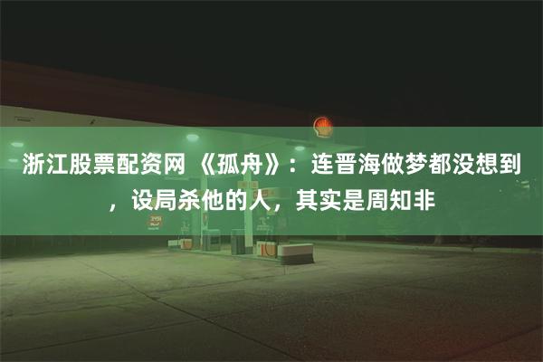 浙江股票配资网 《孤舟》：连晋海做梦都没想到，设局杀他的人，其实是周知非