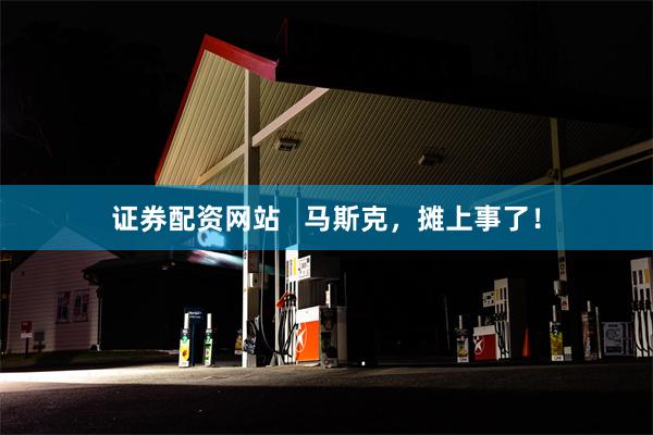 证券配资网站   马斯克，摊上事了！