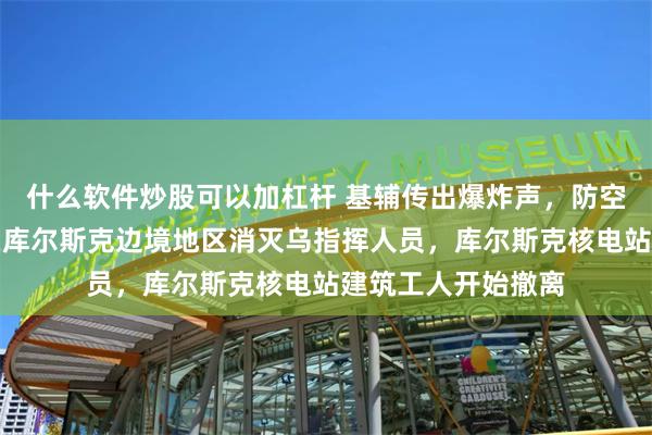 什么软件炒股可以加杠杆 基辅传出爆炸声，防空警报拉响！俄军在库尔斯克边境地区消灭乌指挥人员，库尔斯克核电站建筑工人开始撤离