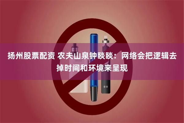 扬州股票配资 农夫山泉钟睒睒：网络会把逻辑去掉时间和环境来呈现