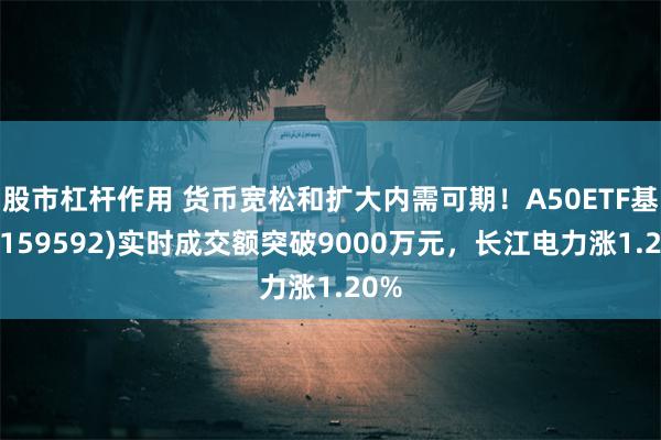 股市杠杆作用 货币宽松和扩大内需可期！A50ETF基金(159592)实时成交额突破9000万元，长江电力涨1.20%