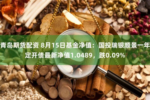 青岛期货配资 8月15日基金净值：国投瑞银顺景一年定开债最新净值1.0489，跌0.09%