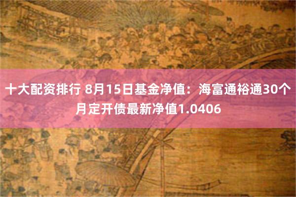 十大配资排行 8月15日基金净值：海富通裕通30个月定开债最新净值1.0406