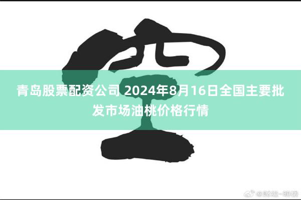 青岛股票配资公司 2024年8月16日全国主要批发市场油桃价格行情