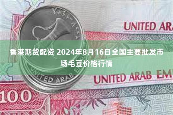 香港期货配资 2024年8月16日全国主要批发市场毛豆价格行情