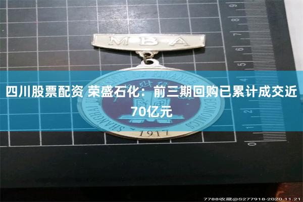 四川股票配资 荣盛石化：前三期回购已累计成交近70亿元