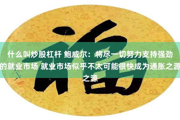 什么叫炒股杠杆 鲍威尔：将尽一切努力支持强劲的就业市场 就业市场似乎不太可能很快成为通胀之源