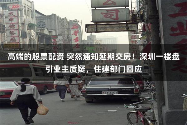 高端的股票配资 突然通知延期交房！深圳一楼盘引业主质疑，住建部门回应