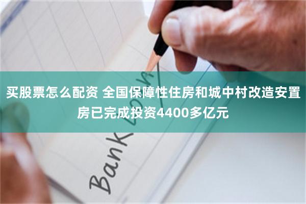 买股票怎么配资 全国保障性住房和城中村改造安置房已完成投资4400多亿元