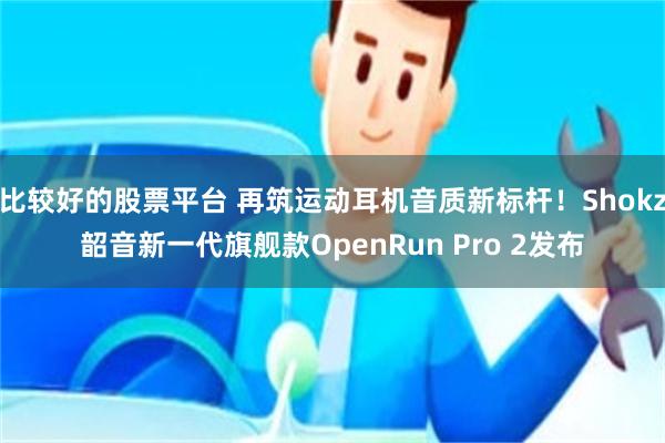 比较好的股票平台 再筑运动耳机音质新标杆！Shokz韶音新一代旗舰款OpenRun Pro 2发布