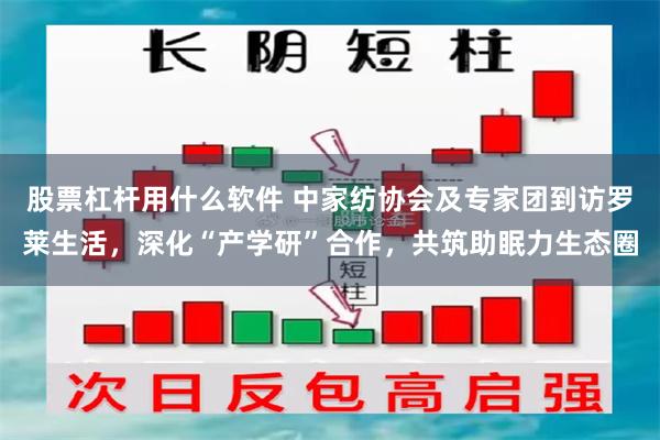 股票杠杆用什么软件 中家纺协会及专家团到访罗莱生活，深化“产学研”合作，共筑助眠力生态圈