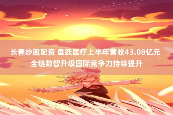 长春炒股配资 鱼跃医疗上半年营收43.08亿元 全链数智升级国际竞争力持续提升