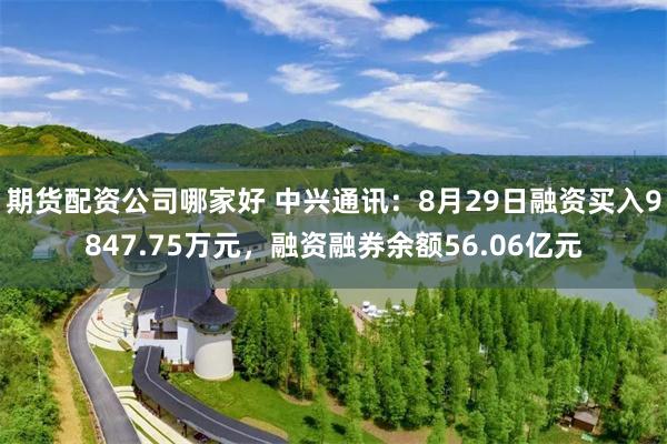 期货配资公司哪家好 中兴通讯：8月29日融资买入9847.75万元，融资融券余额56.06亿元