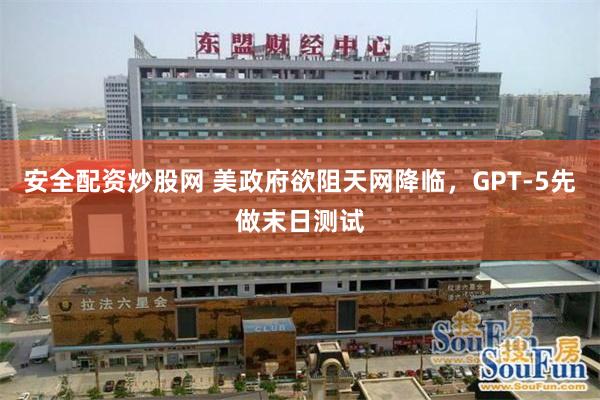 安全配资炒股网 美政府欲阻天网降临，GPT-5先做末日测试