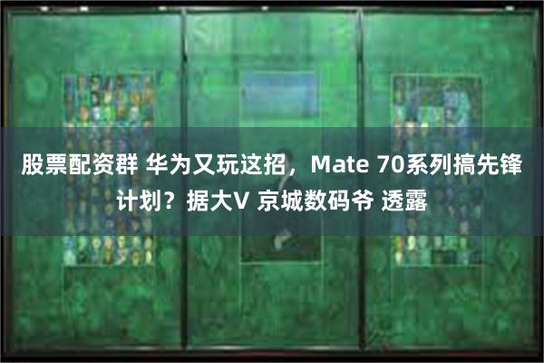 股票配资群 华为又玩这招，Mate 70系列搞先锋计划？据大V 京城数码爷 透露